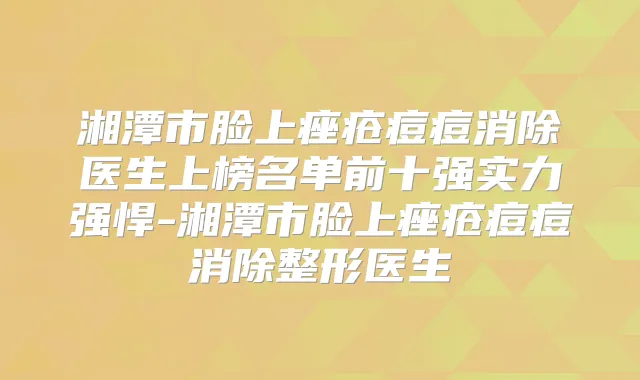 湘潭市脸上痤疮痘痘消除医生上榜名单前十强实力强悍-湘潭市脸上痤疮痘痘消除整形医生