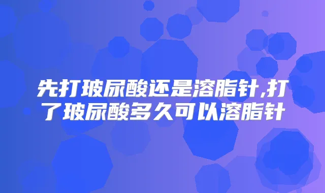先打玻尿酸还是溶脂针,打了玻尿酸多久可以溶脂针