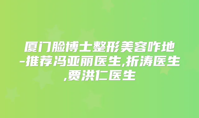 厦门脸博士整形美容咋地-推荐冯亚丽医生,折涛医生,贾洪仁医生