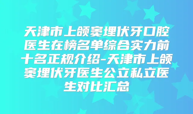 天津市上颌窦埋伏牙口腔医生在榜名单综合实力前十名正规介绍-天津市上颌窦埋伏牙医生公立私立医生对比汇总