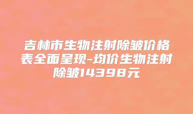 吉林市生物注射除皱价格表全面呈现-均价生物注射除皱14398元
