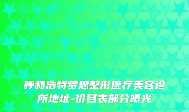 呼和浩特梦思整形医疗美容诊所地址-价目表部分曝光