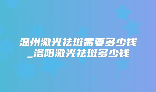 温州激光祛斑需要多少钱_洛阳激光祛斑多少钱
