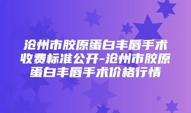 沧州市胶原蛋白丰唇手术收费标准公开-沧州市胶原蛋白丰唇手术价格行情