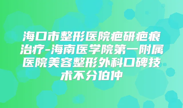 海口市整形医院疤研疤痕-海南医学院第一附属医院美容整形外科口碑技术不分伯仲