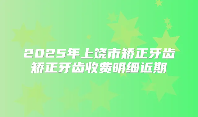 2025年上饶市矫正牙齿矫正牙齿收费明细近期