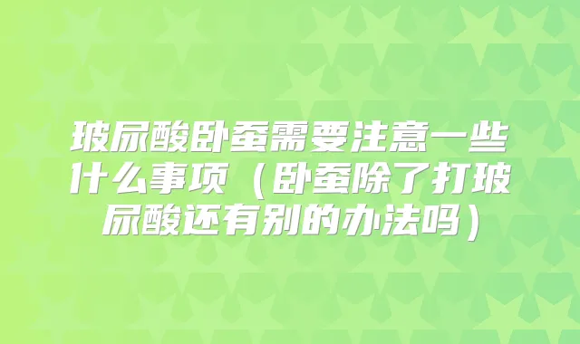 玻尿酸卧蚕需要注意一些什么事项（卧蚕除了打玻尿酸还有别的办法吗）