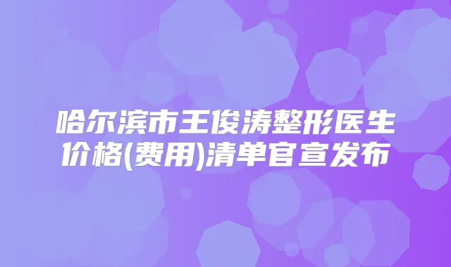 哈尔滨市王俊涛整形医生价格(费用)清单官宣发布