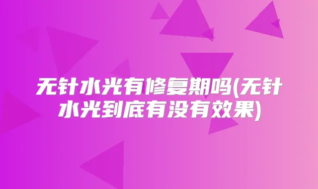 无针水光有修复期吗(无针水光到底有没有效果)