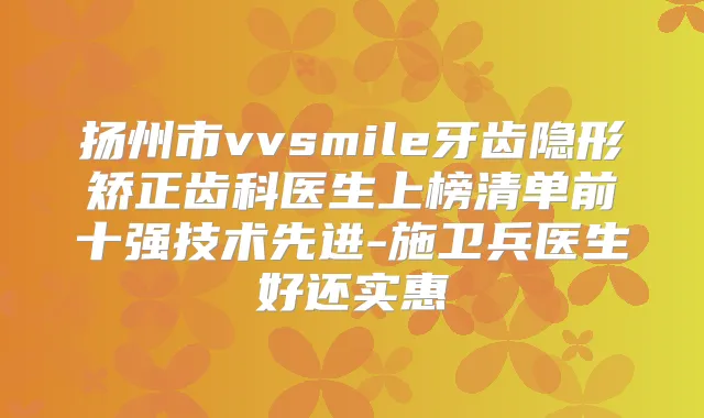 扬州市vvsmile牙齿隐形矫正齿科医生上榜清单前十强技术先进-施卫兵医生好还实惠