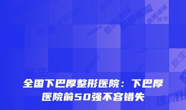 全国下巴厚整形医院:下巴厚医院前50强不容错失