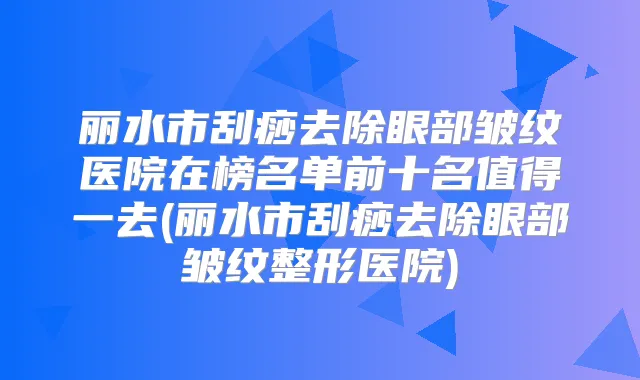 丽水市刮痧去除眼部皱纹医院在榜名单前十名值得一去(丽水市刮痧去除眼部皱纹整形医院)