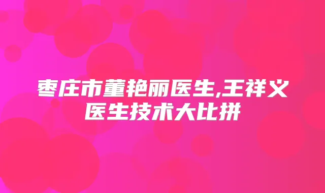 枣庄市董艳丽医生,王祥义医生技术大比拼