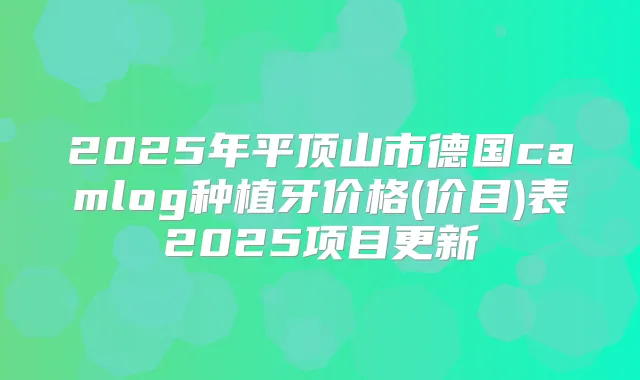 2025年平顶山市德国camlog种植牙价格(价目)表2025项目更新