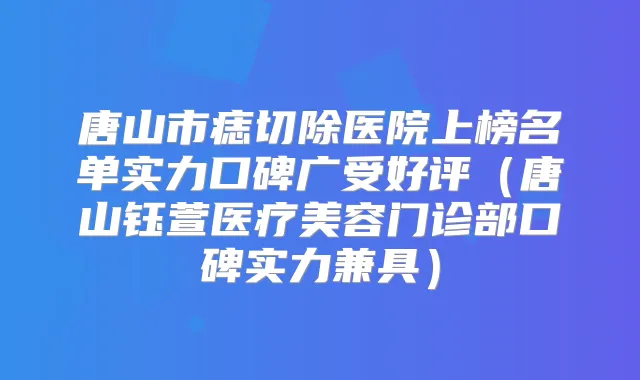 唐山市痣切除医院上榜名单实力口碑广受好评（唐山钰萱医疗美容门诊部口碑实力兼具）