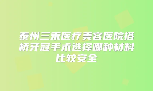 泰州三禾医疗美容医院搭桥牙冠手术选择哪种材料比较安全