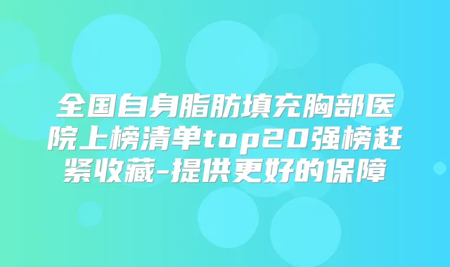 全国自身脂肪填充胸部医院上榜清单top20强榜赶紧收藏-提供更好的保障