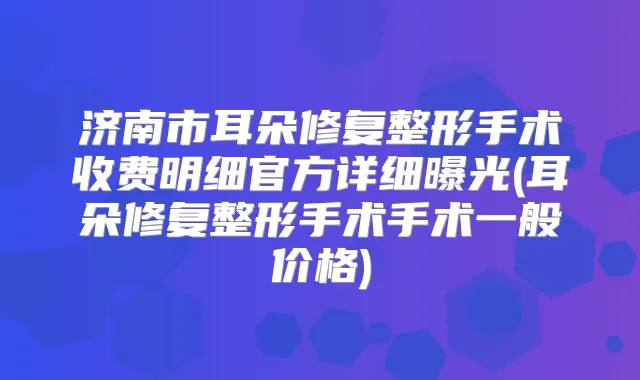 济南市耳朵修复整形手术收费明细官方详细曝光(耳朵修复整形手术手术一般价格)