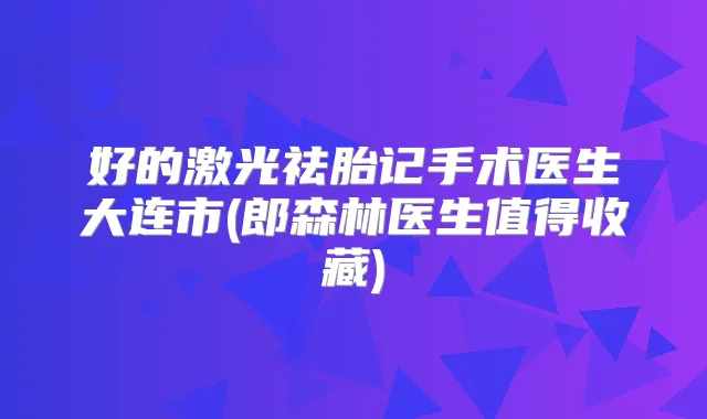 好的激光祛胎记手术医生大连市(郎森林医生值得收藏)