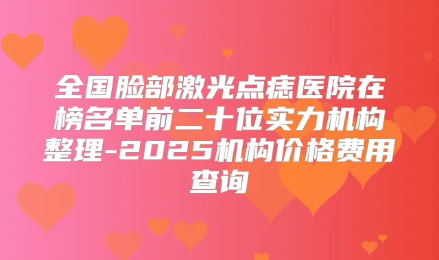 全国脸部激光点痣医院在榜名单前二十位实力机构整理-2025机构价格费用查询