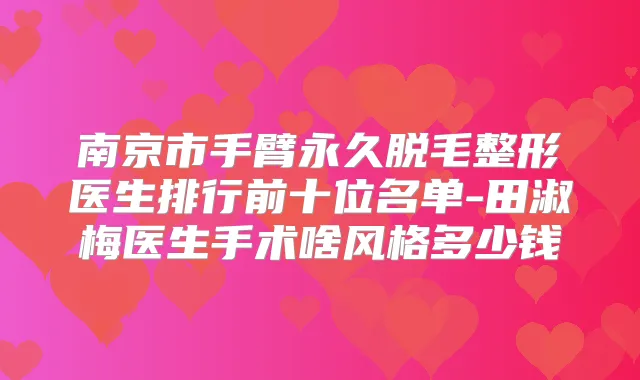 南京市手臂永久脱毛整形医生排行前十位名单-田淑梅医生手术啥风格多少钱
