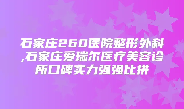 石家庄260医院整形外科,石家庄爱瑞尔医疗美容诊所口碑实力强强比拼