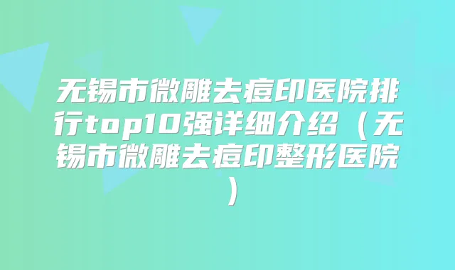 无锡市微雕去痘印医院排行top10强详细介绍（无锡市微雕去痘印整形医院）