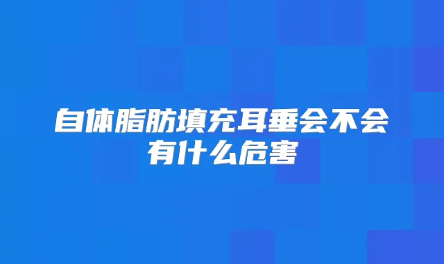 自体脂肪填充耳垂会不会有什么危害