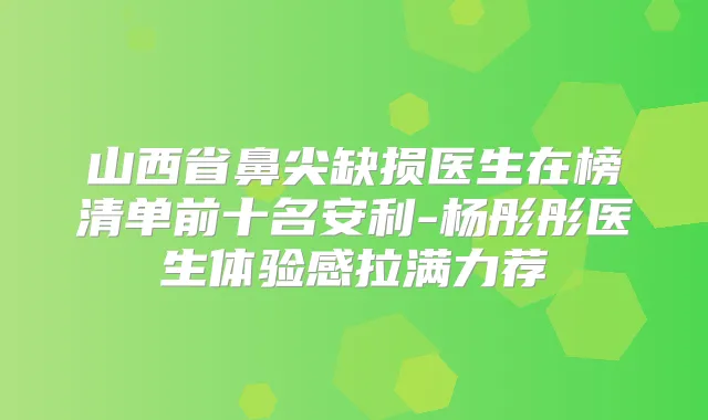 山西省鼻尖缺损医生在榜清单前十名安利-杨彤彤医生体验感拉满力荐