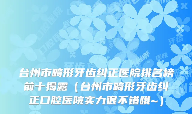 台州市畸形牙齿纠正医院排名榜前十揭露（台州市畸形牙齿纠正口腔医院实力很不错哦~）