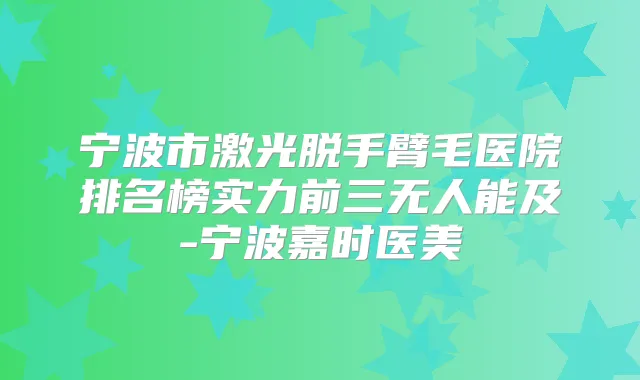 宁波市激光脱手臂毛医院排名榜实力前三无人能及-宁波嘉时医美