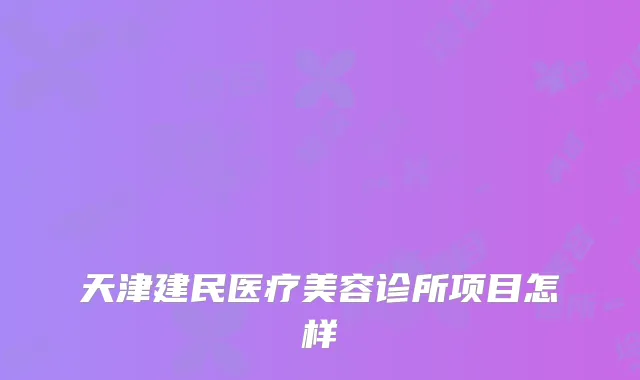 天津建民医疗美容诊所项目怎样