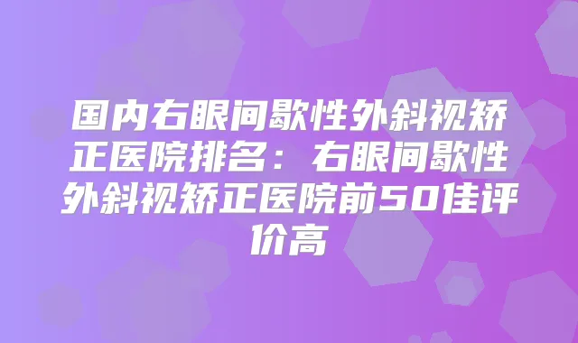 国内右眼间歇性外斜视矫正医院排名:右眼间歇性外斜视矫正医院前50佳评价高