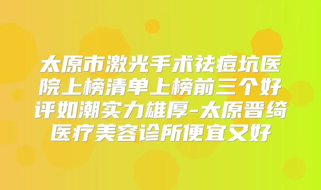 太原市激光手术祛痘坑医院上榜清单上榜前三个好评如潮实力雄厚-太原晋绮医疗美容诊所便宜又好