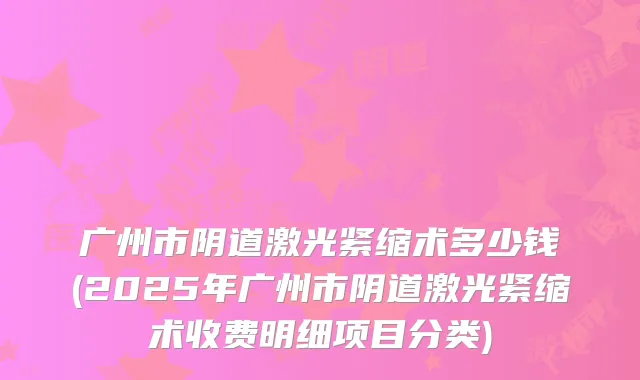 广州市阴道激光紧缩术多少钱(2025年广州市阴道激光紧缩术收费明细项目分类)
