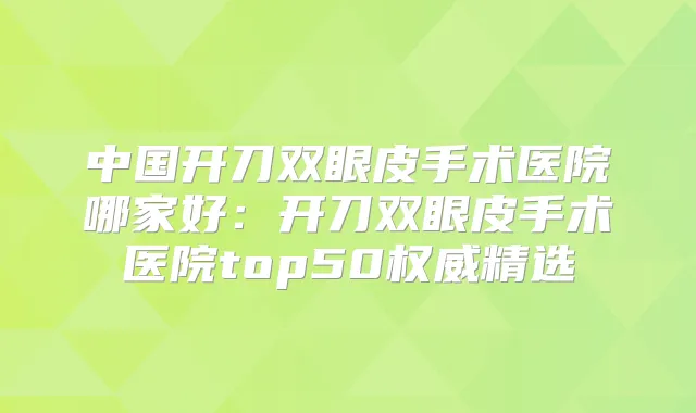 中国开刀双眼皮手术医院哪家好：开刀双眼皮手术医院top50精选