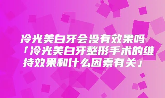 冷光美白牙会没有效果吗「冷光美白牙整形手术的维持效果和什么因素有关」