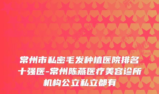 常州市私密毛发种植医院排名十强医-常州陈燕医疗美容诊所机构公立私立都有