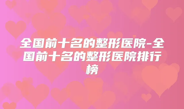 全国前十名的整形医院-全国前十名的整形医院排行榜