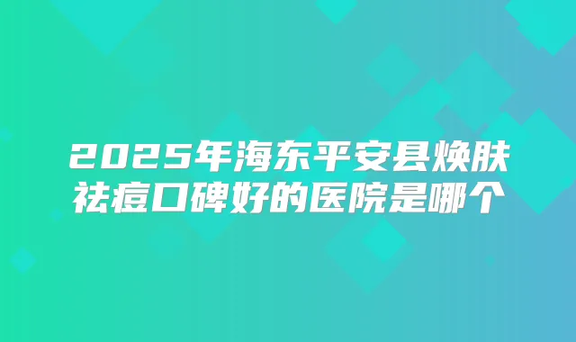 title="2025年海东平安县焕肤祛痘口碑好的医院是哪个"