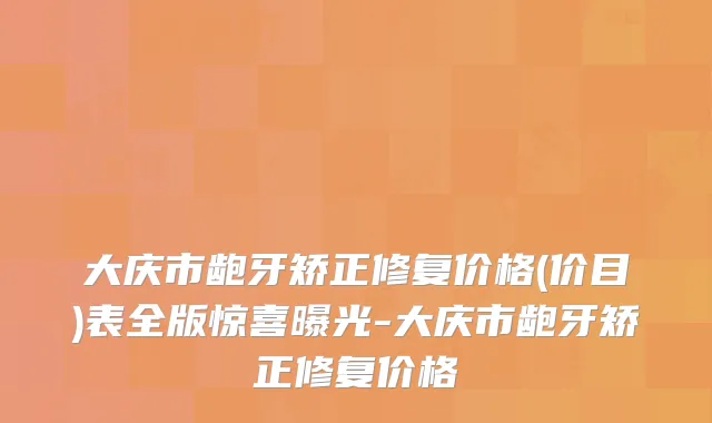 大庆市龅牙矫正修复价格(价目)表全版惊喜曝光-大庆市龅牙矫正修复价格