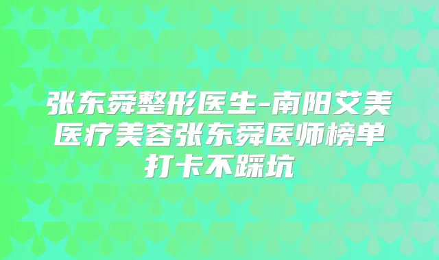 张东舜整形医生-南阳艾美医疗美容张东舜医师榜单打卡不踩坑