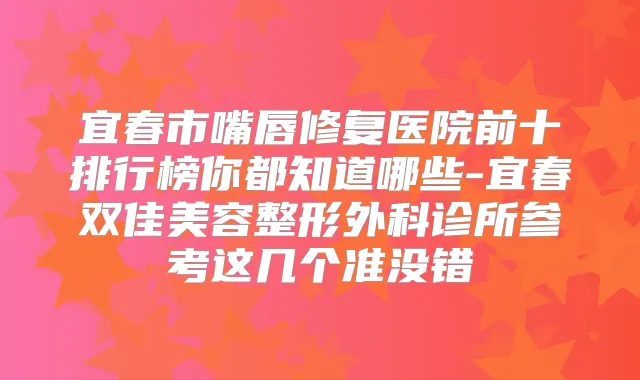 宜春市嘴唇修复医院前十排行榜你都知道哪些-宜春双佳美容整形外科诊所参考这几个准没错