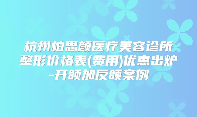 杭州柏思颜医疗美容诊所整形价格表(费用)优惠出炉-开颌加反颌案例