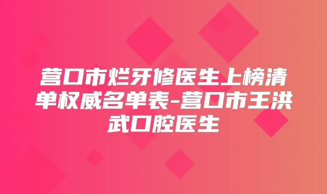 营口市烂牙修医生上榜清单名单表-营口市王洪武口腔医生