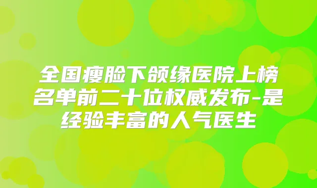 全国瘦脸下颌缘医院上榜名单前二十位发布-是经验丰富的人气医生