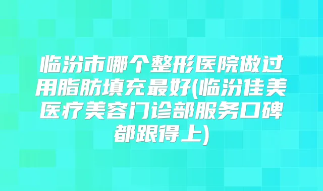 临汾市哪个整形医院做过用脂肪填充好(临汾佳美医疗美容门诊部服务口碑都跟得上)