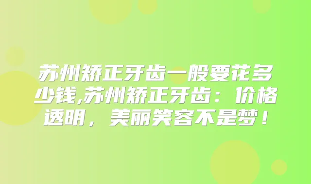 苏州矫正牙齿一般要花多少钱,苏州矫正牙齿:价格透明,美丽笑容不是梦!