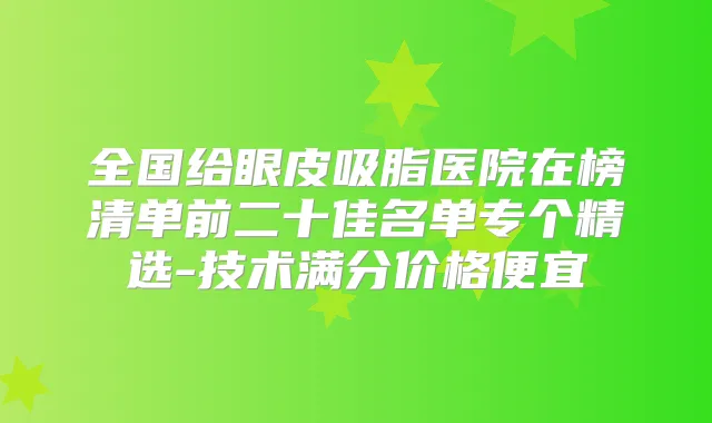 全国给眼皮吸脂医院在榜清单前二十佳名单专个精选-技术满分价格便宜