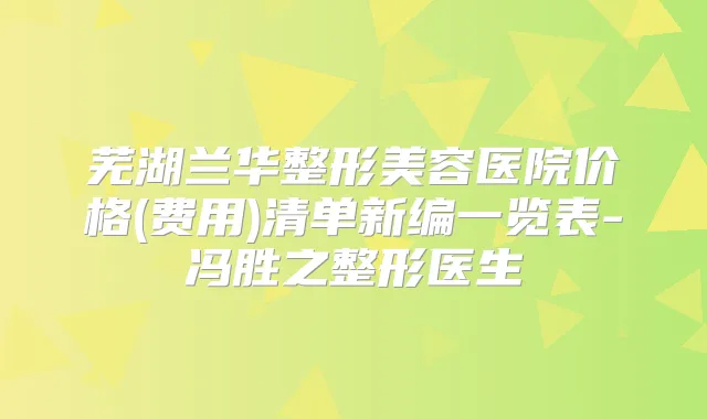 芜湖兰华整形美容医院价格(费用)清单新编一览表-冯胜之整形医生